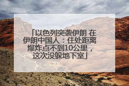 以色列突袭伊朗 在伊朗中国人：住处距离爆炸点不到10公里，这次没躲地下室