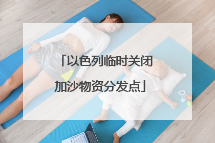 以色列临时关闭加沙物资分发点