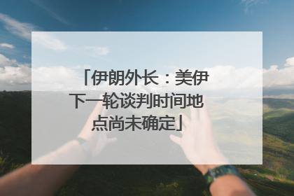 伊朗外长：美伊下一轮谈判时间地点尚未确定