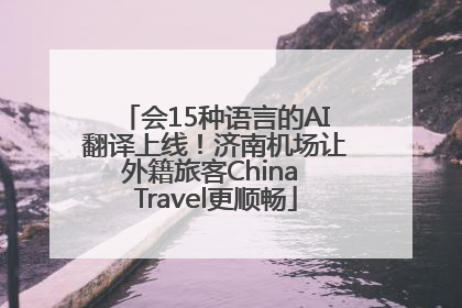 会15种语言的AI翻译上线！济南机场让外籍旅客China Travel更顺畅