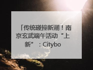 传统碰撞新潮！南京玄武端午活动“上新”：Cityboat、空中森林、骑行市集引热潮
