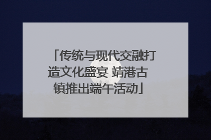 传统与现代交融打造文化盛宴 靖港古镇推出端午活动