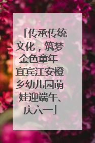 传承传统文化，筑梦金色童年 宜宾江安橙乡幼儿园萌娃迎端午、庆六一