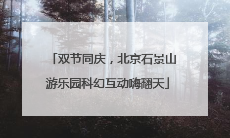 双节同庆，北京石景山游乐园科幻互动嗨翻天