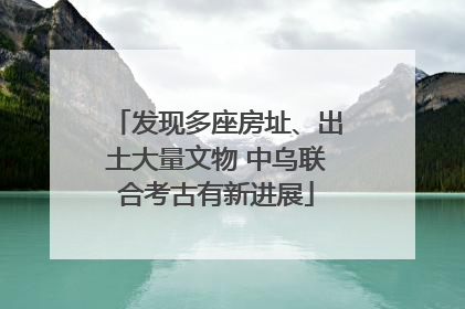 发现多座房址、出土大量文物 中乌联合考古有新进展