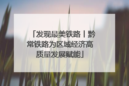 发现最美铁路丨黔常铁路为区域经济高质量发展赋能
