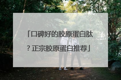 口碑好的胶原蛋白肽？正宗胶原蛋白推荐