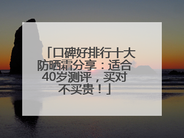 口碑好排行十大防晒霜分享：适合40岁测评，买对不买贵！