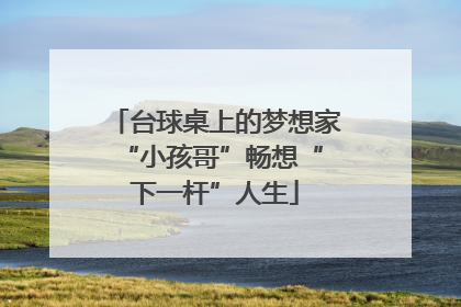 台球桌上的梦想家 “小孩哥”畅想“下一杆”人生