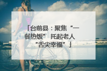 台前县：聚焦“一餐热饭” 托起老人“舌尖幸福”