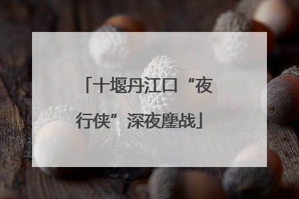 十堰丹江口“夜行侠”深夜鏖战