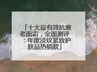 十大最有效抗衰老面霜，全面测评：年度淡纹紧致护肤品热销款