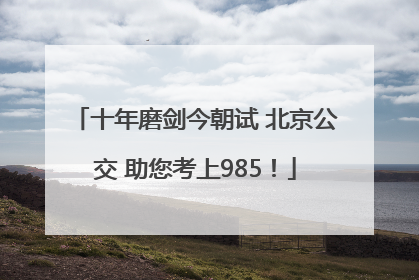 十年磨剑今朝试 北京公交 助您考上985！
