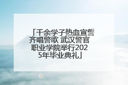 千余学子热血宣誓齐唱警歌 武汉警官职业学院举行2025年毕业典礼