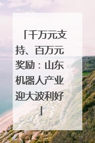 千万元支持、百万元奖励：山东机器人产业迎大波利好
