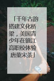 千年古韵搭建文化桥梁，美国青少年在镇江高职校体验唐菓宋茶
