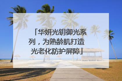 华妍光钥御光系列，为熟龄肌打造光老化防护屏障