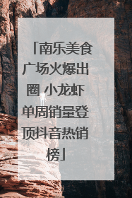 南乐美食广场火爆出圈 小龙虾单周销量登顶抖音热销榜
