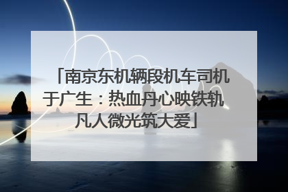南京东机辆段机车司机于广生：热血丹心映铁轨 凡人微光筑大爱