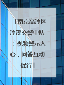 南京高淳区淳溪交警中队：视频警示入心，问答互动促行
