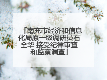 南充市经济和信息化局原一级调研员石全华 接受纪律审查和监察调查