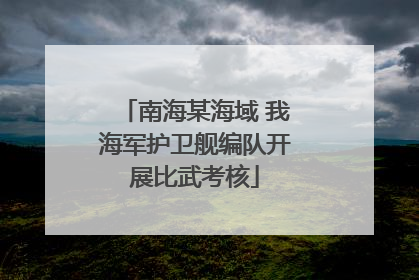 南海某海域 我海军护卫舰编队开展比武考核