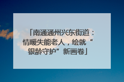 南通通州兴东街道：情暖失能老人，绘就“银龄守护”新画卷