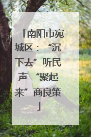 南阳市宛城区：“沉下去”听民声 “聚起来”商良策