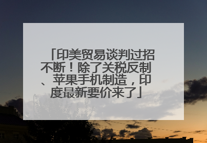 印美贸易谈判过招不断！除了关税反制、苹果手机制造，印度最新要价来了