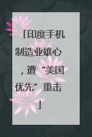 印度手机制造业雄心，遭“美国优先”重击