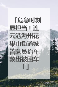 危急时刻显担当！连云港海州花果山街道城管队员抬车救出被困车主