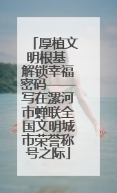厚植文明根基 解锁幸福密码——写在漯河市蝉联全国文明城市荣誉称号之际