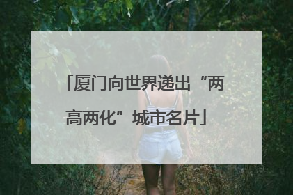 厦门向世界递出“两高两化”城市名片