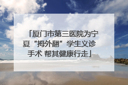 厦门市第三医院为宁夏“拇外翻”学生义诊手术 帮其健康行走