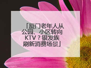 厦门老年人从公园、小区转向KTV？银发族刷新消费场景