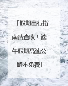 假期出行指南请查收！端午假期高速公路不免费