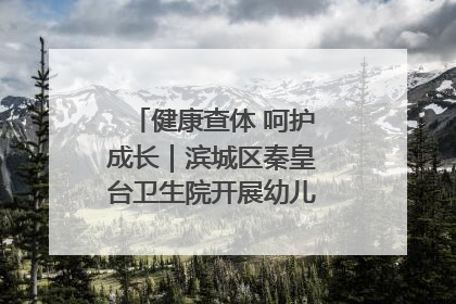 健康查体 呵护成长｜滨城区秦皇台卫生院开展幼儿园儿童健康体检