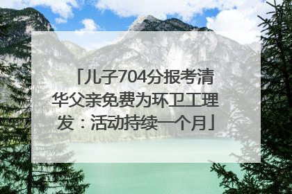 儿子704分报考清华父亲免费为环卫工理发：活动持续一个月