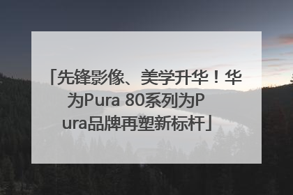 先锋影像、美学升华！华为Pura 80系列为Pura品牌再塑新标杆