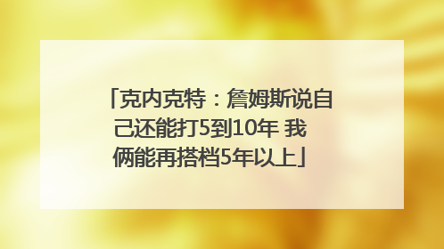 克内克特：詹姆斯说自己还能打5到10年 我俩能再搭档5年以上