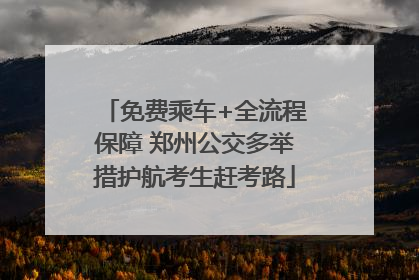 免费乘车+全流程保障 郑州公交多举措护航考生赶考路