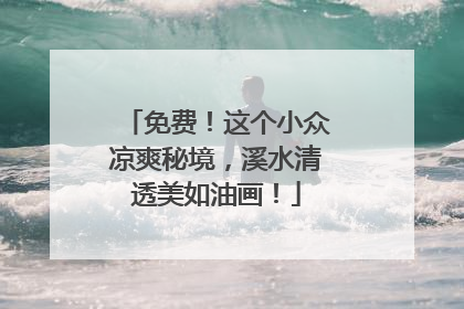 免费！这个小众凉爽秘境，溪水清透美如油画！