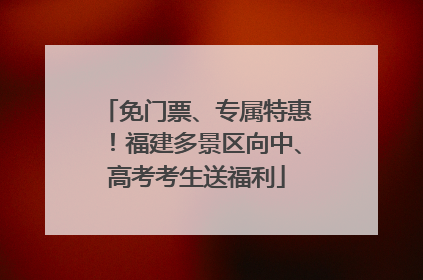 免门票、专属特惠！福建多景区向中、高考考生送福利