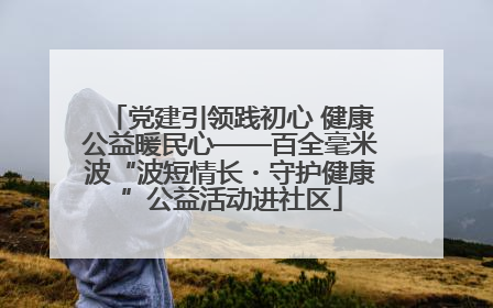 党建引领践初心 健康公益暖民心——百全毫米波“波短情长・守护健康”公益活动进社区