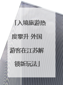 入境旅游热度攀升 外国游客在江苏解锁新玩法