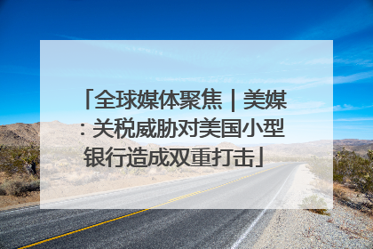 全球媒体聚焦｜美媒：关税威胁对美国小型银行造成双重打击