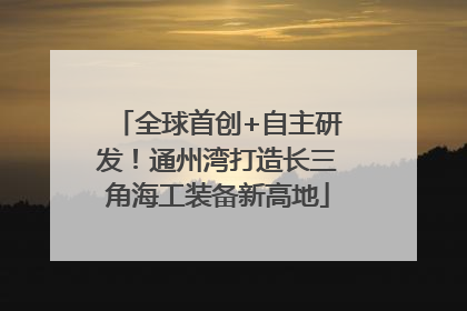 全球首创+自主研发！通州湾打造长三角海工装备新高地