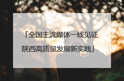 全国主流媒体一线见证陕西高质量发展新实践