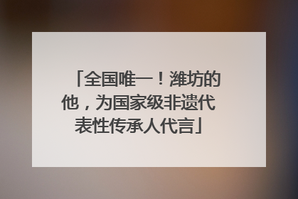 全国唯一！潍坊的他，为国家级非遗代表性传承人代言