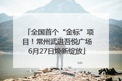 全国首个“金标”项目！常州武进吾悦广场6月27日焕新绽放